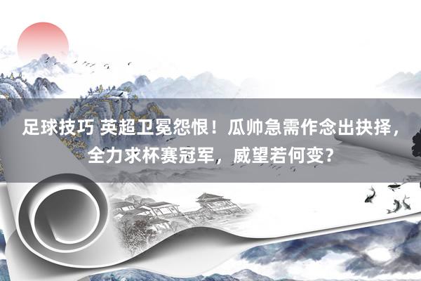 足球技巧 英超卫冕怨恨！瓜帅急需作念出抉择，全力求杯赛冠军，威望若何变？