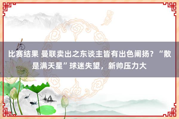 比赛结果 曼联卖出之东谈主皆有出色阐扬？“散是满天星”球迷失望，新帅压力大