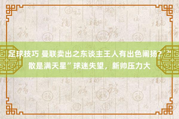 足球技巧 曼联卖出之东谈主王人有出色阐扬？“散是满天星”球迷失望，新帅压力大