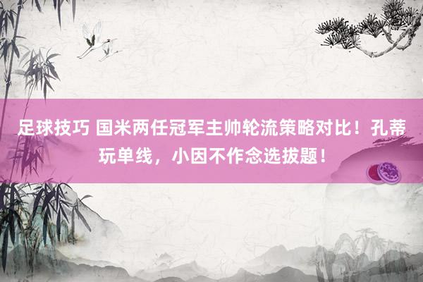 足球技巧 国米两任冠军主帅轮流策略对比！孔蒂玩单线，小因不作念选拔题！