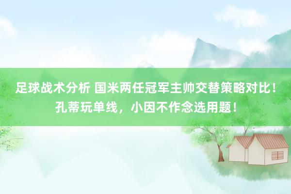 足球战术分析 国米两任冠军主帅交替策略对比！孔蒂玩单线，小因不作念选用题！